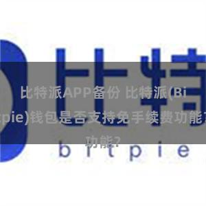 比特派APP备份 比特派(Bitpie)钱包是否支持免手续费功能？