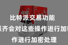 比特派交易功能  比特派齐会对这些操作进行加密处理